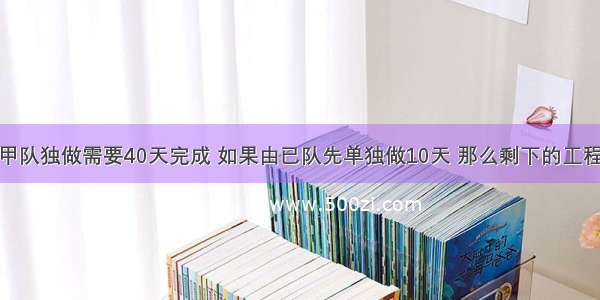 某项工程由甲队独做需要40天完成 如果由已队先单独做10天 那么剩下的工程两队合做20