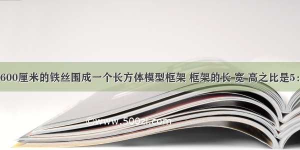 把一根长3600厘米的铁丝围成一个长方体模型框架 框架的长 宽 高之比是5：4：3长方