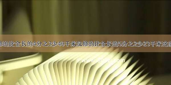 修一条路已修的比全长的4分之3少46千米没修的比全长的5分之2少23千米这条路全长多少