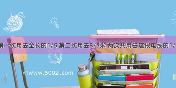 一根电线 第一次用去全长的1/5 第二次用去3/5米 两次共用去这根电线的1/2.这根电线