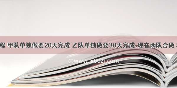 1.一项工程 甲队单独做要20天完成 乙队单独做要30天完成.现在两队合做 若干天后 