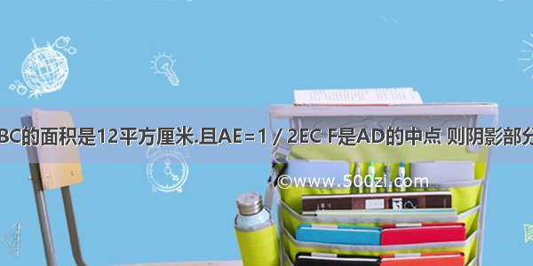 如图 三角形ABC的面积是12平方厘米.且AE=1／2EC F是AD的中点 则阴影部分的面积是多少