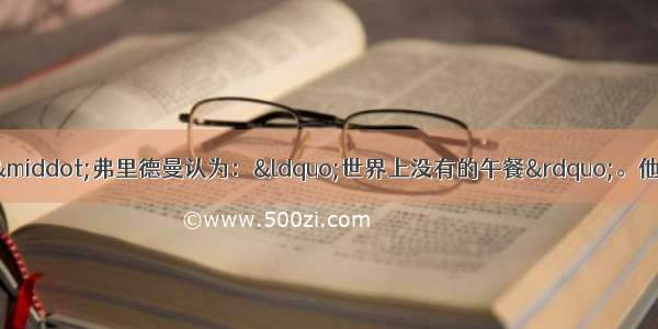 美国经济学家米尔顿&middot;弗里德曼认为：&ldquo;世界上没有的午餐&rdquo;。他从上世纪50年代后期