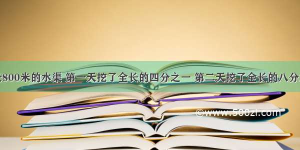 要挖一条长800米的水渠 第一天挖了全长的四分之一 第二天挖了全长的八分之三还多十