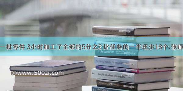 张师傅加工一批零件 3小时加工了全部的5分之2 比任务的一半还少18个.张师傅平均每小