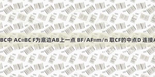 如图 △ABC中 AC=BC F为底边AB上一点 BF/AF=m/n 取CF的中点D 连接AD并延长