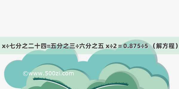 x÷七分之二十四=五分之三÷六分之五 x÷2＝0.875÷5 （解方程）