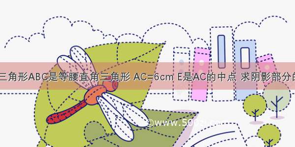 如图 三角形ABC是等腰直角三角形 AC=6cm E是AC的中点 求阴影部分的面积