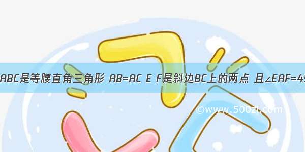 已知如图 △ABC是等腰直角三角形 AB=AC E F是斜边BC上的两点 且∠EAF=45°．那么以