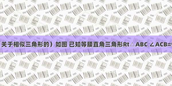 一道数学题（关于相似三角形的）如图 已知等腰直角三角形Rt△ABC ∠ACB=90° AC=BC D