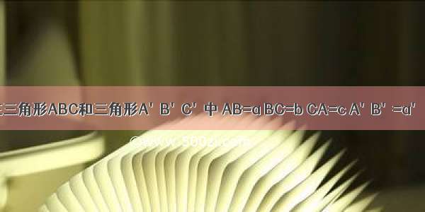 1.已知在三角形ABC和三角形A'B'C'中 AB=a BC=b CA=c A'B'=a' B'C'