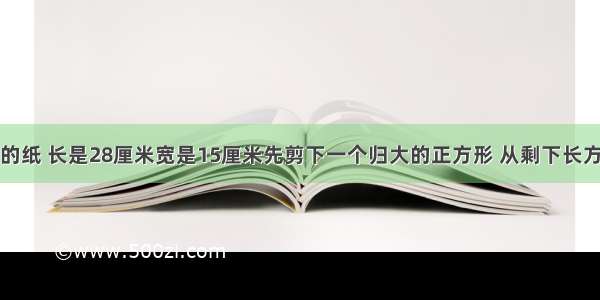 一张长方形的纸 长是28厘米宽是15厘米先剪下一个归大的正方形 从剩下长方形中再剪下