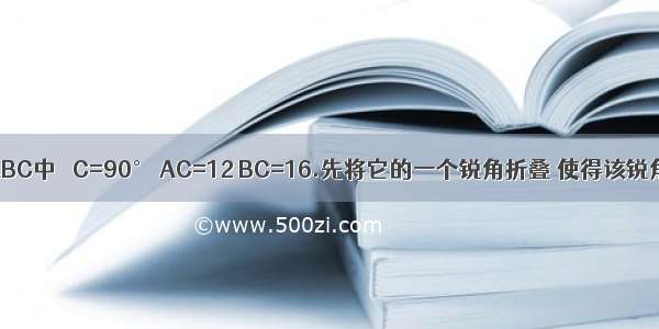 已知在Rt△ABC中 ∠C=90° AC=12 BC=16.先将它的一个锐角折叠 使得该锐角的顶点落