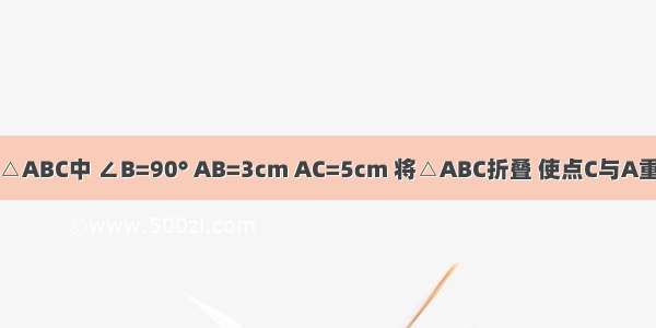 如图 Rt△ABC中 ∠B=90° AB=3cm AC=5cm 将△ABC折叠 使点C与A重合 得折