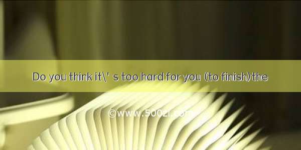 Do you think it\'s too hard for you (to finish)the