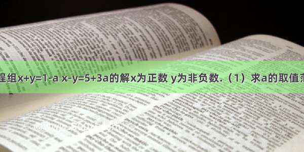 1 已知方程组x+y=1-a x-y=5+3a的解x为正数 y为非负数.（1）求a的取值范围； （2