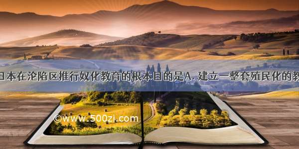 抗日时期 日本在沦陷区推行奴化教育的根本目的是A. 建立一整套殖民化的教育体制B. 