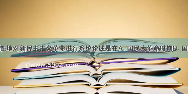 毛泽东创造性地对新民主主义革命进行系统论述是在A. 国民大革命时期B. 国共十年对峙