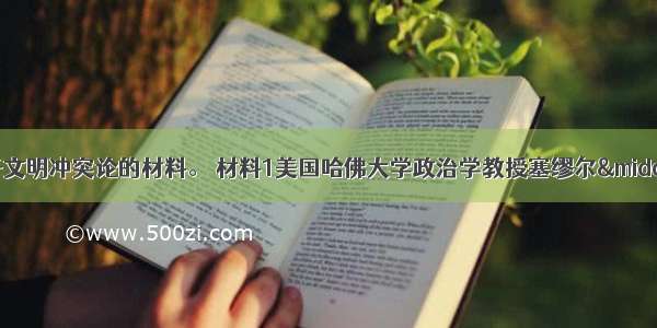 下列是一组关于文明冲突论的材料。 材料1美国哈佛大学政治学教授塞缪尔·亨廷顿提出