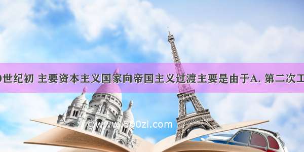 19世纪末20世纪初 主要资本主义国家向帝国主义过渡主要是由于A. 第二次工业革命的推