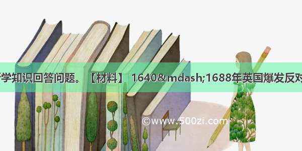 阅读材料 结合所学知识回答问题。【材料】 1640&mdash;1688年英国爆发反对绝对王权的革命