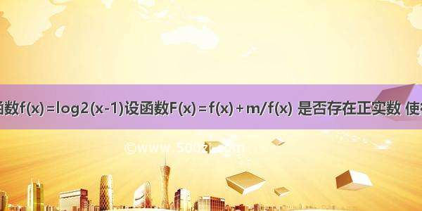 已知函数f(x)=log2(x-1)设函数F(x)=f(x)+m/f(x) 是否存在正实数 使得函数