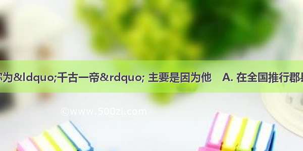 秦始皇之所以被称为“千古一帝” 主要是因为他　A. 在全国推行郡县制B. 建立了我国