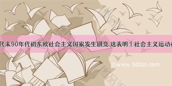 20世纪80年代末90年代初东欧社会主义国家发生剧变 这表明①社会主义运动在全世界遭到