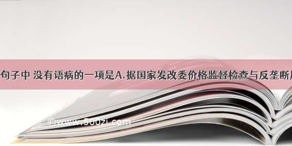 单选题下列句子中 没有语病的一项是A.据国家发改委价格监督检查与反垄断局介绍 发改