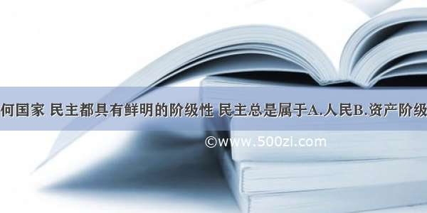 单选题在任何国家 民主都具有鲜明的阶级性 民主总是属于A.人民B.资产阶级C.统治阶级