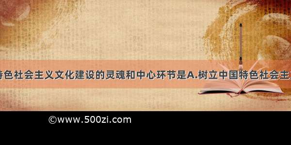 单选题中国特色社会主义文化建设的灵魂和中心环节是A.树立中国特色社会主义共同理想B.