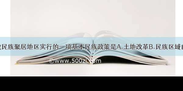 党中央在少数民族聚居地区实行的一项基本民族政策是A.土地改革B.民族区域自治C.三大改