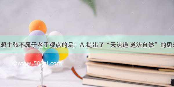 单选题下列思想主张不属于老子观点的是：A.提出了“天法道 道法自然”的思想B.实行仁政