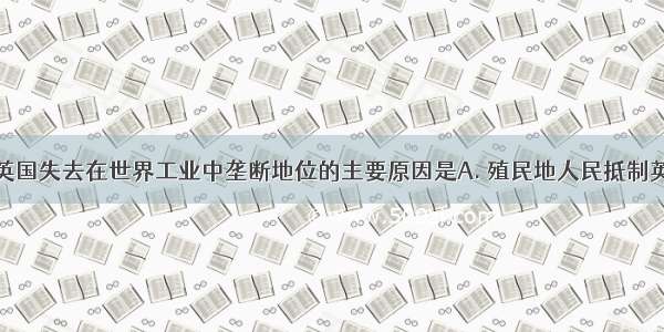 19世纪末 英国失去在世界工业中垄断地位的主要原因是A. 殖民地人民抵制英货B. 没有