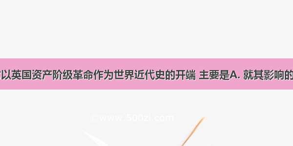 史学界通常以英国资产阶级革命作为世界近代史的开端 主要是A. 就其影响的范围而言B.