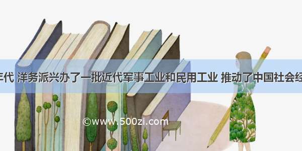 19世纪60年代 洋务派兴办了一批近代军事工业和民用工业 推动了中国社会经济的近代化