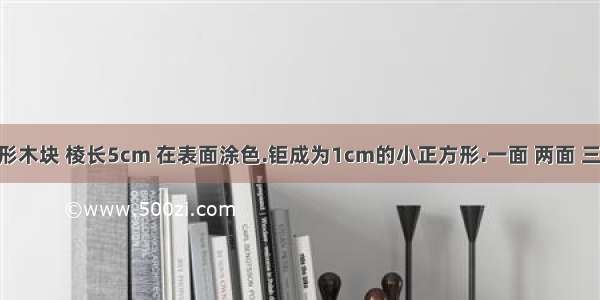 一个正方形木块 棱长5cm 在表面涂色.钜成为1cm的小正方形.一面 两面 三面有色 无