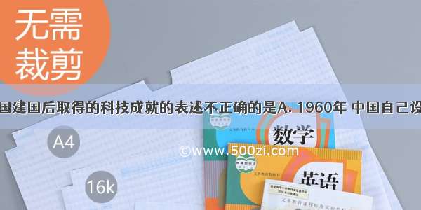 下列关于我国建国后取得的科技成就的表述不正确的是A. 1960年 中国自己设计的第一枚