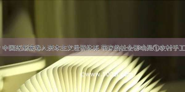 鸦片战争后 中国逐渐被卷入资本主义世界体系 带来的社会影响是①农村手工业者日益趋