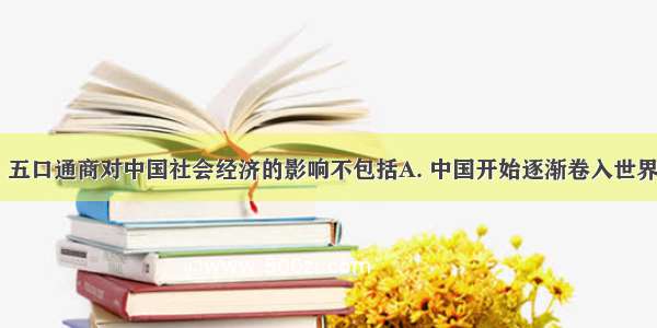 鸦片战争后 五口通商对中国社会经济的影响不包括A. 中国开始逐渐卷入世界资本主义市