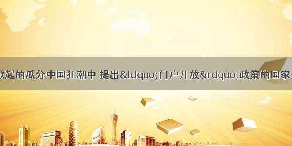 在帝国主义列强掀起的瓜分中国狂潮中 提出“门户开放”政策的国家是A. 美国B. 德国