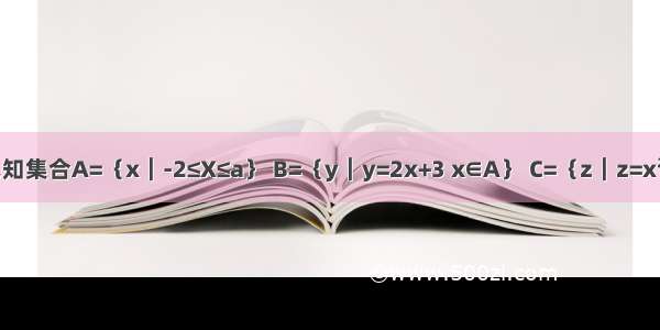 已知集合A=｛x︱-2≤X≤a｝ B=｛y︱y=2x+3 x∈A｝ C=｛z︱z=x&#178; x