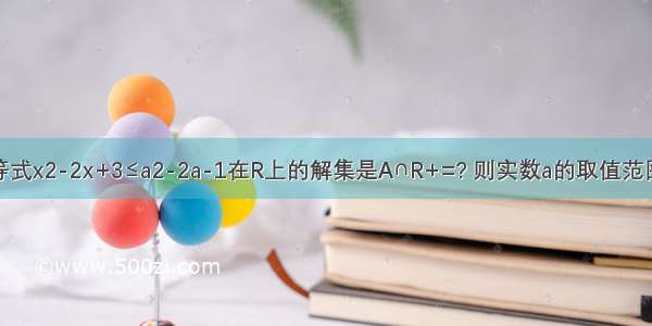 不等式x2-2x+3≤a2-2a-1在R上的解集是A∩R+=? 则实数a的取值范围是