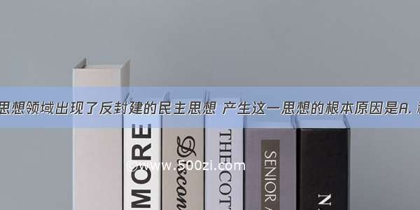 明清时期 思想领域出现了反封建的民主思想 产生这一思想的根本原因是A. 科技的进步