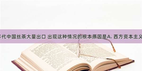 19世纪60年代中国丝茶大量出口 出现这种情况的根本原因是A. 西方资本主义市场开放B.