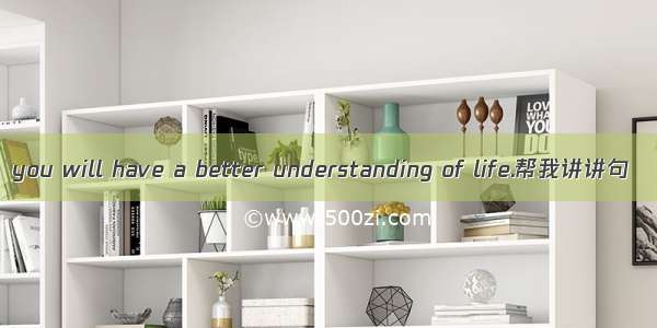 you will have a better understanding of life.帮我讲讲句