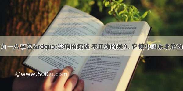 下列关于“九一八事变”影响的叙述 不正确的是A. 它使中国东北沦为日本的殖民地B. 