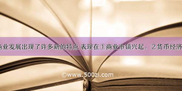 明清时期 商业发展出现了许多新的特点 表现在①商业市镇兴起。②货币经济占主要地位