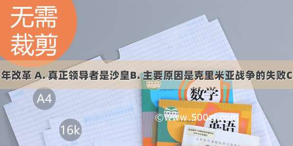 俄国1861年改革 A. 真正领导者是沙皇B. 主要原因是克里米亚战争的失败C. 规定农奴