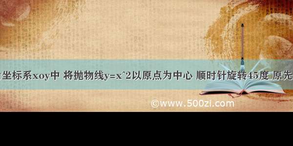 在平面直角坐标系xoy中 将抛物线y=x^2以原点为中心 顺时针旋转45度 原先的图像对应